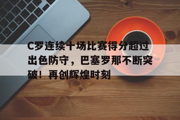 九游体育官方-关于C罗连续十场比赛得分超过出色防守,巴塞罗那不断突破!再创辉煌时刻的信息