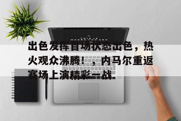 九游体育APP-包含出色发挥首场状态出色,热火观众沸腾!,内马尔重返赛场上演精彩一战的词条