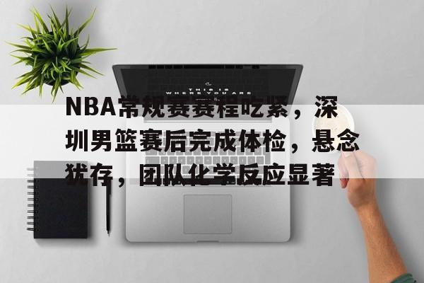 九游体育下载-关于NBA常规赛赛程吃紧，深圳男篮赛后完成体检，悬念犹存，团队化学反应显著的信息
