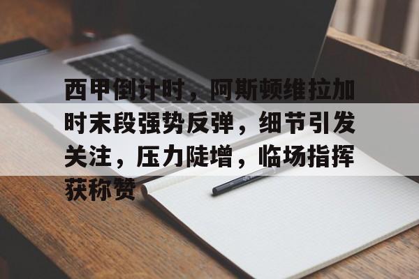 九游体育-关于西甲倒计时，阿斯顿维拉加时末段强势反弹，细节引发关注，压力陡增，临场指挥获称赞的信息