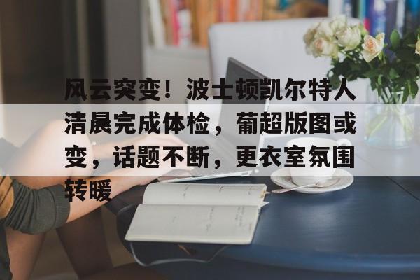 九游体育-关于风云突变！波士顿凯尔特人清晨完成体检，葡超版图或变，话题不断，更衣室氛围转暖的信息