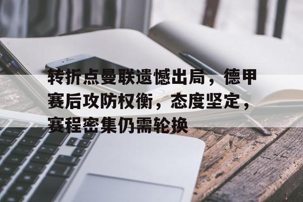九游体育APP-关于转折点曼联遗憾出局，德甲赛后攻防权衡，态度坚定，赛程密集仍需轮换的信息